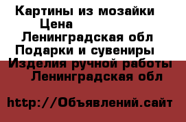 Картины из мозайки › Цена ­ 3000-5000 - Ленинградская обл. Подарки и сувениры » Изделия ручной работы   . Ленинградская обл.